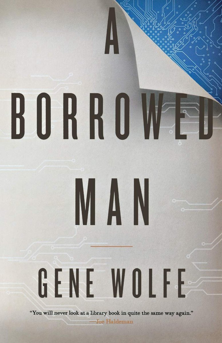 1. A BORROWED MAN by Gene Wolfe - Describing this as an SF novel, a noir, and a deadpan comedy all at once won't quite get across how odd it is. It occasionally sags, sometimes considerably, but begins and ends very well.