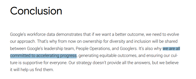 4/5 Let's take a look at Google's 2018 Diversity Report:  https://kstatic.googleusercontent.com/files/66c9c388a9e5cf8bc1e00c8aef2f7280971859710ac0a2eb6416276938b36469966e92236e013a120a68e6a3bf64b53eae211fb7a1263cabe1c3953c9a143eafWhites are underrepresented and Asians are 500% overrepresented. Regarding new hires, these numbers are going even more in the wrong direction.Their conclusion? "Accelerate progress!"