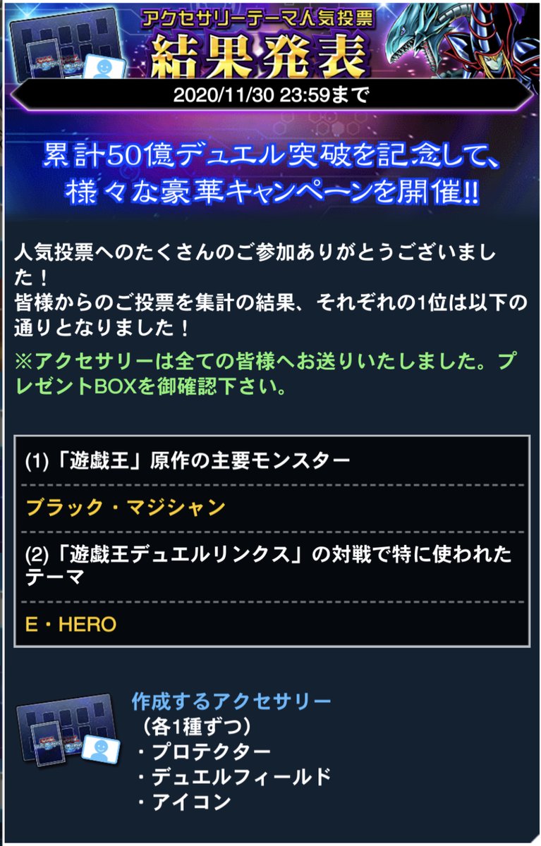 公式 遊戯王 デュエルリンクス アクセサリーテーマ 人気投票キャンペーン 遊戯王原作の主要モンスター 遊戯王 デュエルリンクスの対戦で特に使われたテーマ でそれぞれ1位を獲得したモチーフのアクセサリー一式を プレゼントボックスに配布 公式 遊戯王 デュエルリンクス アクセサリーテーマ 人気投票キャンペーン 遊戯王原作の主要モンスター 遊戯王 デュエルリンクスの対戦で特に使われたテーマ でそれぞれ1位を獲得したモチーフのアクセサリー一式を プレゼントボックスに配布