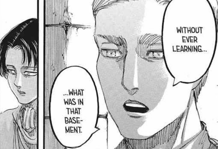 An example of this would be through his final conversation with Erwin Smith. There, for the first time ever, did he witness his dear companion, of whom he greatly admired, finally snap.