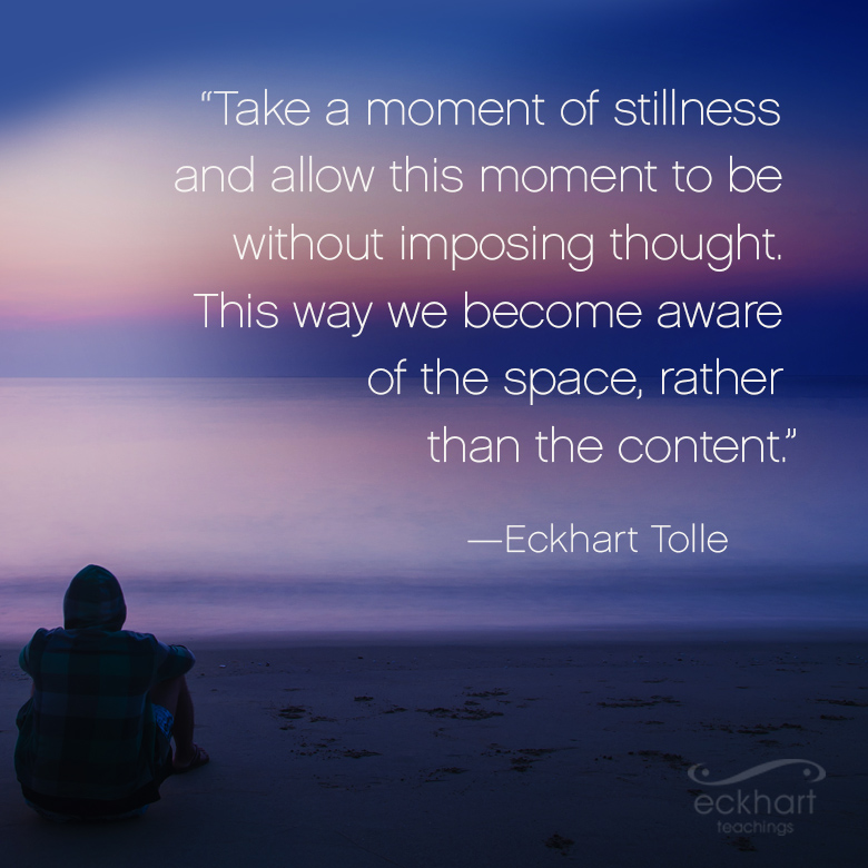 "Take a moment of stillness and allow this moment to be without imposing thought. This way we become aware of the space, rather than the content. " - Eckhart Tolle