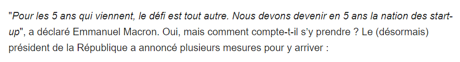 13) « On m'a souvent caricaturé en prétendant que je croyais uniquement à la "start-up nation". » C'est peut être une caricature de le résumer à ça, en revanche ça ne vient pas de nulle part :  https://www.usine-digitale.fr/editorial/emmanuel-macron-la-france-doit-devenir-en-5-ans-la-nation-des-start-up.N537789