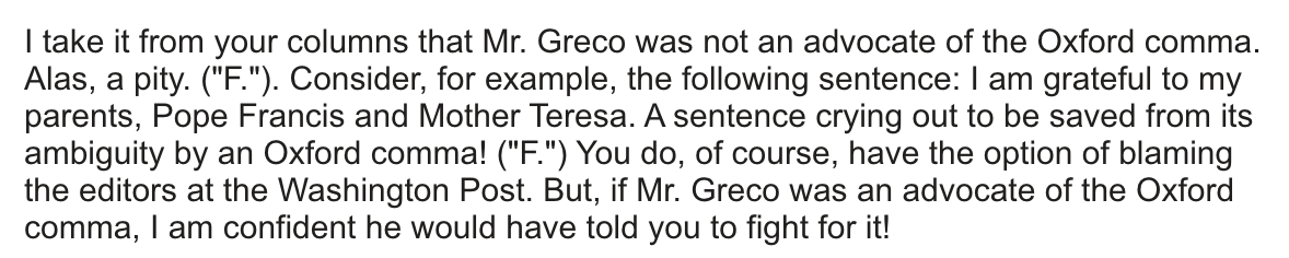 Mr. Greco (and our Warriner's textbook) actually *did* teach us to use the Oxford/serial/Harvard comma. But sadly Post style does not use it. I asked Mr. Greco before the column ran to please not fault me for missing serial commas (though any other errors I do take blame for).