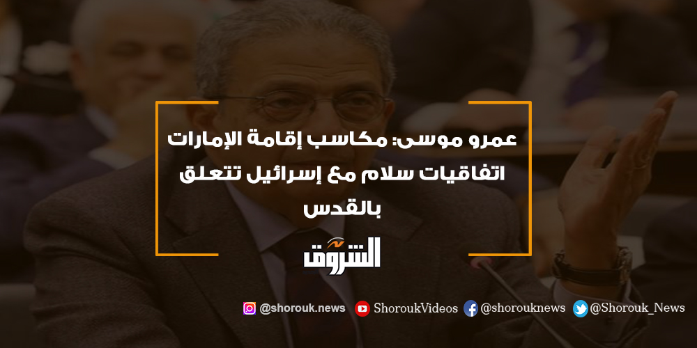 الشروق عمرو موسى مكاسب إقامة الإمارات اتفاقيات سلام مع إسرائيل تتعلق بالقدس عمرو موسى