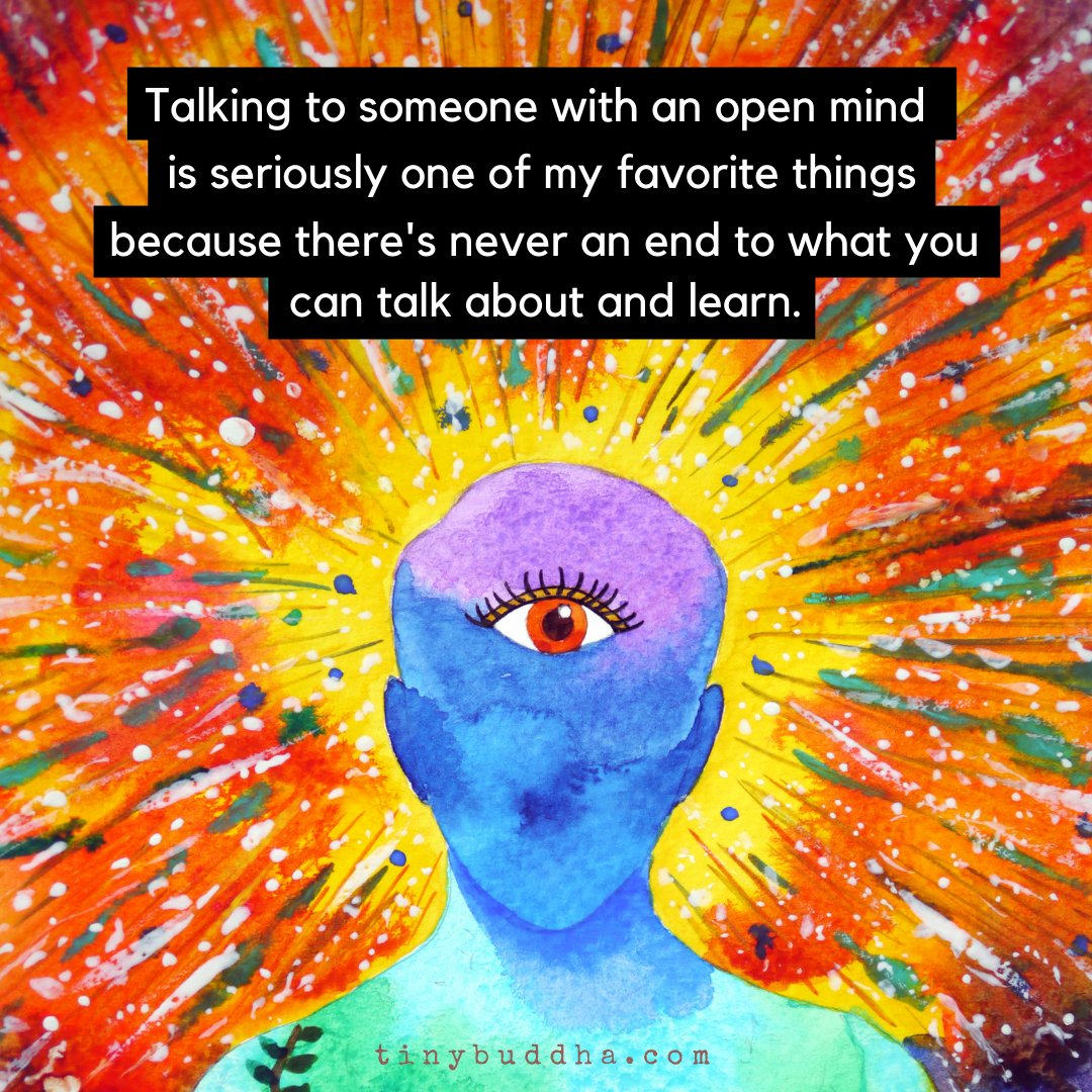 Talking to someone with an open mind is seriously one of my favorite things because there's never an end to what you can talk about and learn.