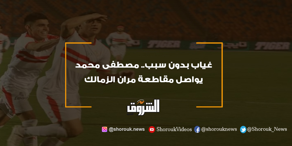 الشروق غياب بدون سبب.. مصطفى محمد يواصل مقاطعة مران الزمالك مصطفى محمد الزمالك