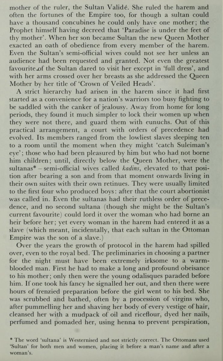 The harem was under complete control of the Sultan's mother, "for though a sultan could have a thousand concubines he could only have one mother." The first four of the harem to give birth to sons became sultanas, "after that the court abortionist was called in."