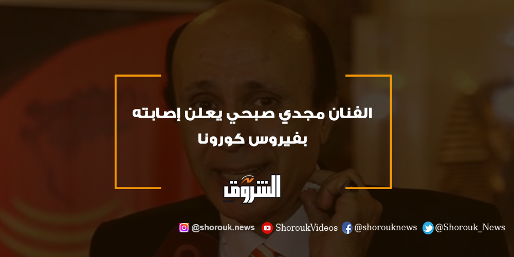 الشروق الفنان مجدي صبحي يعلن إصابته بفيروس كورونا مجدى صبحي