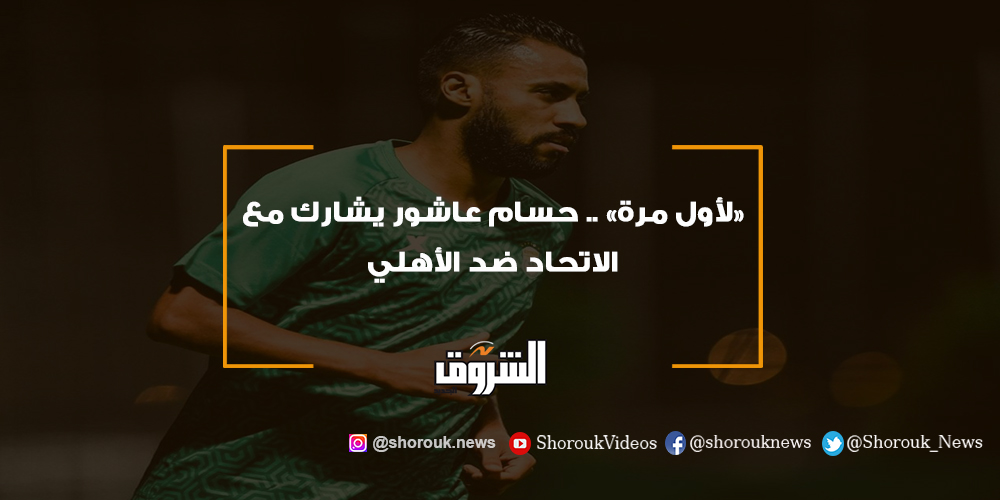 الشروق «لأول مرة» .. حسام عاشور يشارك مع الاتحاد ضد الأهلي حسام عاشور