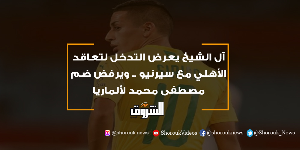 آل الشيخ يعرض التدخل لتعاقد الأهلي مع سيرنيو .. ويرفض ضم مصطفى محمد لألماريا.. عاجل