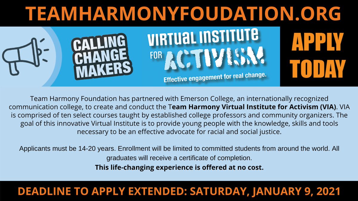 Team Harmony Virtual Institute for Activism (VIA) has extended the application deadline to Jan. 9, 2021. Apply now for this twelve week program. to provide young people with the knowledge, skills and tools to be an advocate for racial and social justice. TeamHarmonyFoundation.org