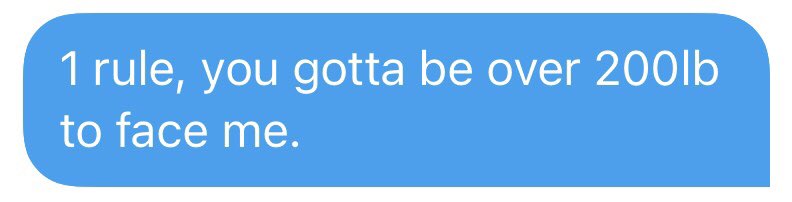 Now all these HS jabronis hitting me up wanting to face me.

There are some rules to qualify to face me because I don’t have time to face scrubs.

One of those rules is that you gotta be over 200lb.

Hit the weights first meat.