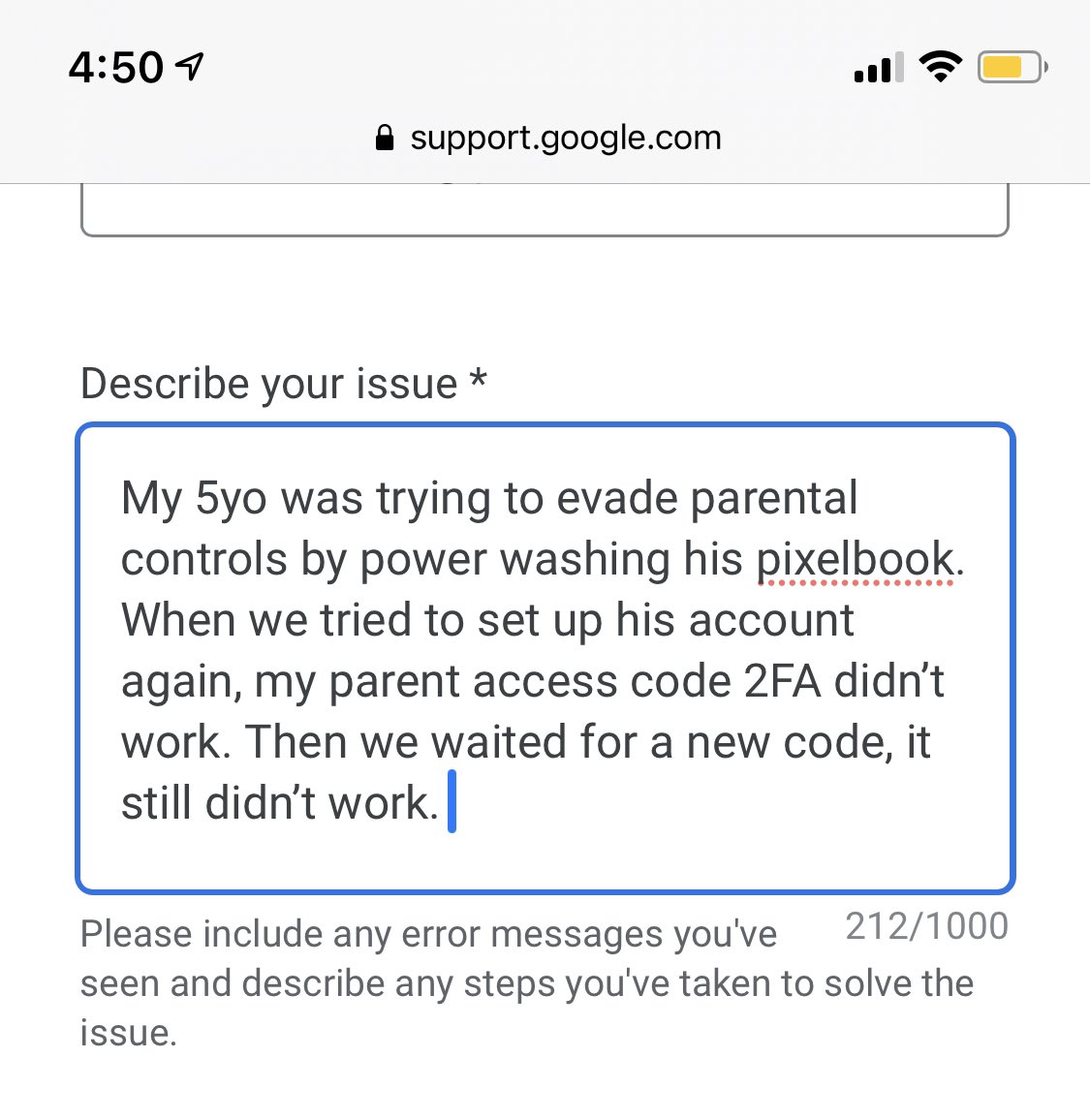 Today the 5yo took the nuclear option. He “power washed” his laptop to evade parental controls. I suspect I’ll be corresponding regularly with the family link customer support team so I added it to my Home Screen. 