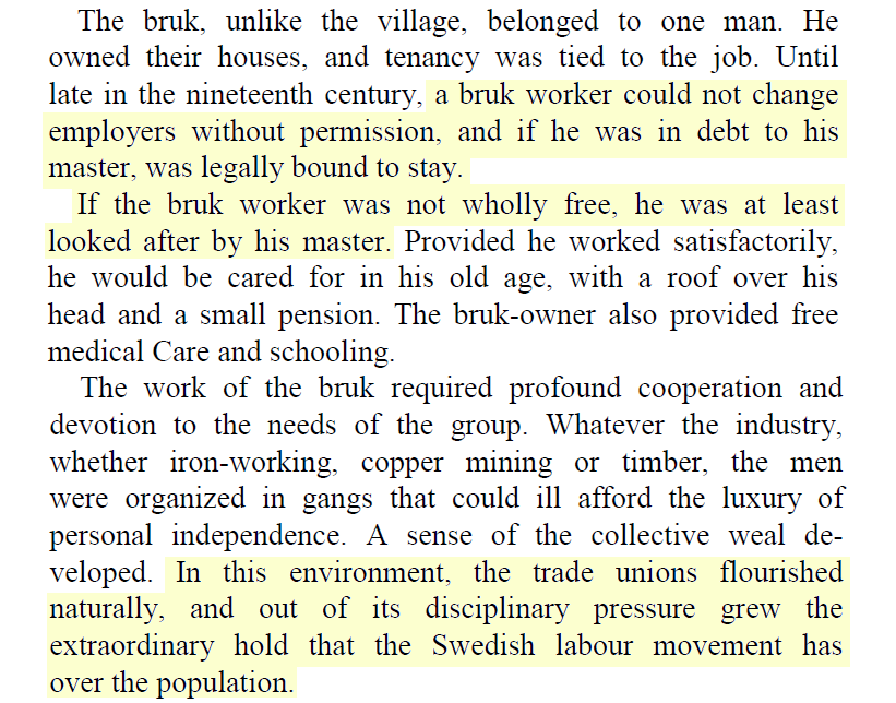 Early industry in Sweden was dominated by the bruk, a mill and a village inhabited by its workers, both owned by the same man.Essentially an industrial form of serfdom, the workers were tied to the job, looked after by a paternalistic owner.