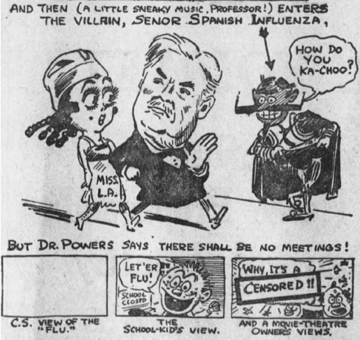 LA City Health Luther Powers quickly shut down schools, businesses and other large gatherings to stop the spread of the flu, which earned him praise from historians but got him mocked in 1918. Here's an LA Times cartoon doing that. Note Miss LA, which was the paper's go-to muse!