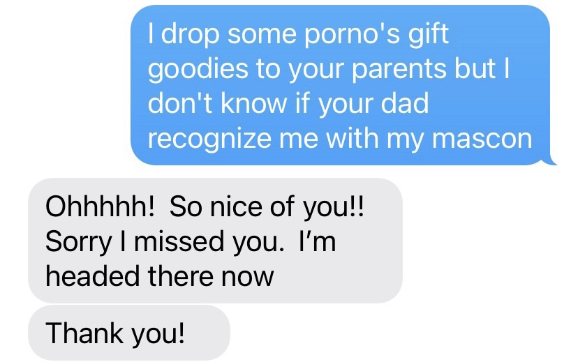 This text string truly represents my childhood friends: incredibly generous, slightly weird, and very kind in the face of something that seems really wrong. (Of course it was spellcheck. Who drops porno off at your friend’s parents?) It gave me a laugh; hope you get a smile.