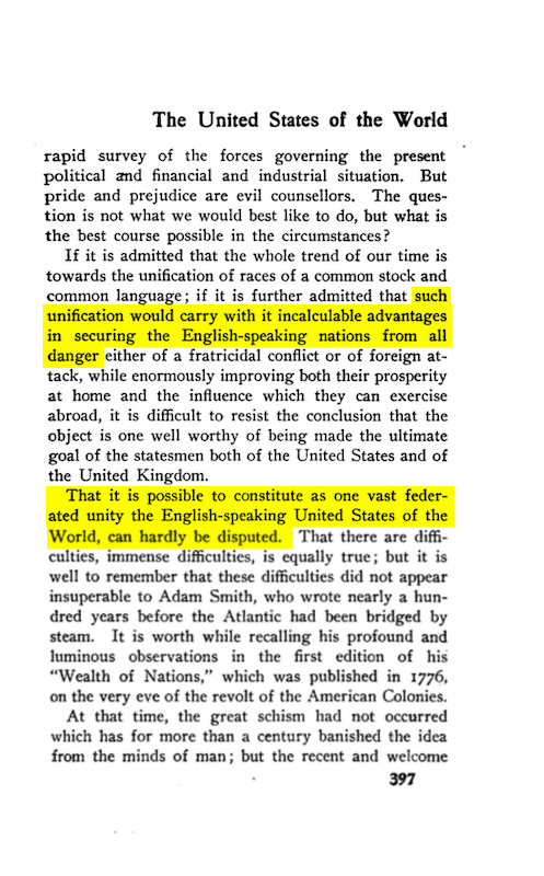 14 of 37British journalist W.T. Stead argued in 1901 for an "English-speaking United States of the World."SOURCE: The Americanization of the World (New York, Horace Markley: 1901) https://www.google.com/books/edition/The_Americanization_of_the_World/bypEAQAAMAAJ?hl=en&gbpv=1&dq=%22continue+for+all+time+to+be+an+integral+part+of+the+greatest+of+all+World-Powers,+supreme+on+sea+and+unassailable+on+land,+permanently+delivered+from+all+fear+of+hostile+attack,+and+capable+of+wielding+irresistible+influence+in+all+parts+of+this+planet.%22&pg=PA396&printsec=frontcover