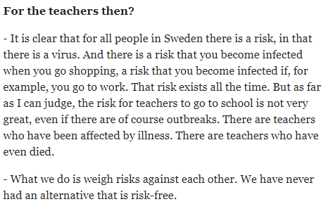 June 2020. Swedish minister for education stated you have to compare risks and having schools open weighs more heavily than people's health. It was the first time they admitted - although in passing - there has been school outbreaks & teachers have died.  https://www.dn.se/nyheter/utbildningsminister-anna-ekstrom-skolplikten-ror-vi-inte/