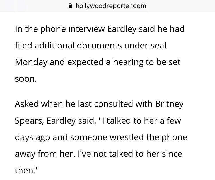 Eardley has this to say about an alleged phone conversation he had with Britney near the beginning of him helping her: “talked to her a few days ago and someone wrestled the phone away from her. I've not talked to her since then."