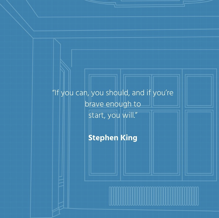 "If you can, you should, and if you're brave enough to start, you will." - Stephen King