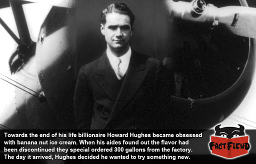 For example, Hughes once became fond of Baskin-Robbins' banana nut ice cream, so his aides sought to secure a bulk shipment for him, only to discover that Baskin-Robbins had discontinued the flavor.