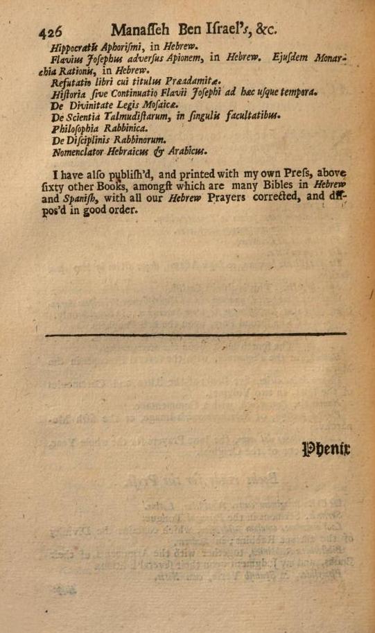 Menasseh included a catalog of his works, requested by Cromwell:"As to give Satisfaction to your Worship, being desirous to know what Books have been written and printed by me, or else are almost ready for the Press; may you please to take the Names of them in this Catalogue."