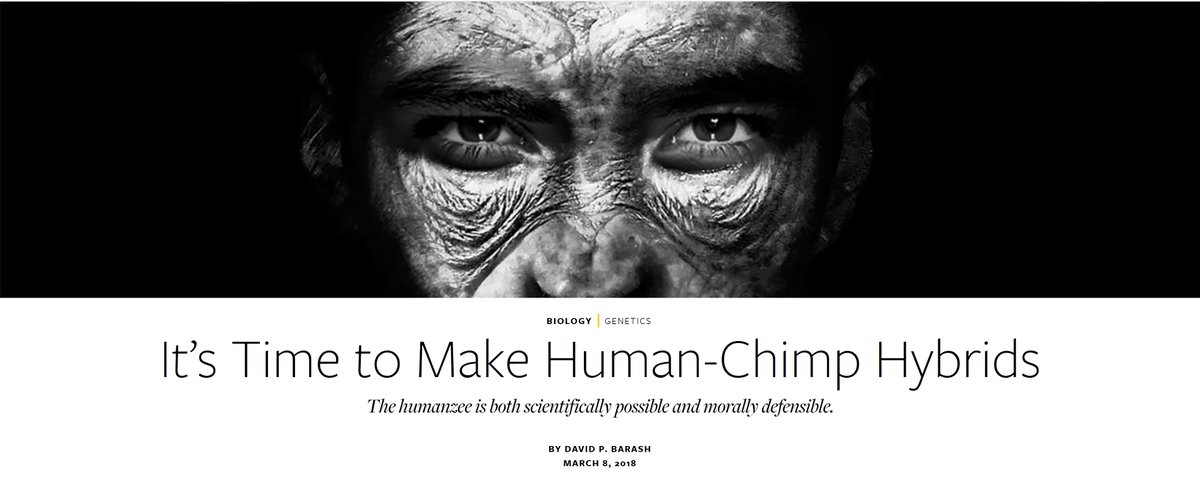 (03/08/2018) It’s Time to Make Human-Chimp Hybrids.The humanzee is both scientifically possible and morally defensible. http://nautil.us/issue/58/self/its-time-to-make-human_chimp-hybrids