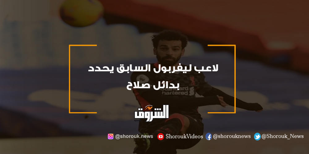 الشروق لاعب ليفربول السابق يحدد بدائل صلاح ليفربول محمد صلاح