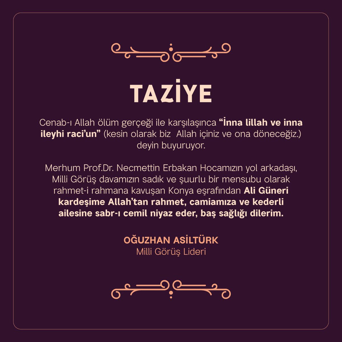 Merhum Prof. Dr. Necmettin Erbakan Hocamızın yol arkadaşı, Milli Görüş davamızın sadık ve şuurlu bir mensubu olarak rahmet-i rahmana kavuşan Konya eşrafından Ali Güneri kardeşime Allah’tan rahmet, camiamıza ve kederli ailesine sabr-ı cemil niyaz eder, baş sağlığı dilerim.