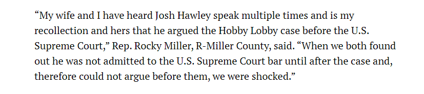 In reality, Joshua Hawley never spoke one word before the Supreme Court.A former Republican State Rep. confirmed his shock after learning that Josh Hawley lied straight to his face about his involvement in the Hobby Lobby case. Full Link:  https://themissouritimes.com/questions-raised-over-hawleys-arguing-of-hobby-lobby-case/16/