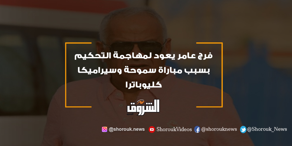 الشروق فرج عامر يعود لمهاجمة التحكيم بسبب مباراة سموحة وسيراميكا كليوباترا