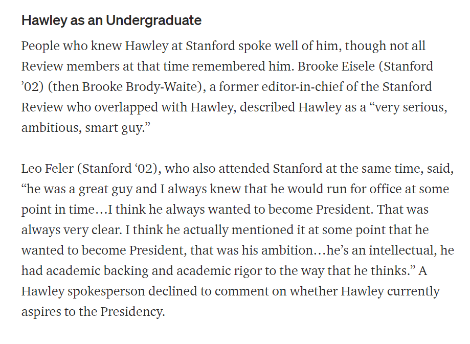 While at Stanford, Hawley's network grew. Later, there were reports from his peers noting his ambition to run for office. As a student, he vocalized his desire to be President of the United States.That ambition led him to his next stepping stone--Yale Law School.8/