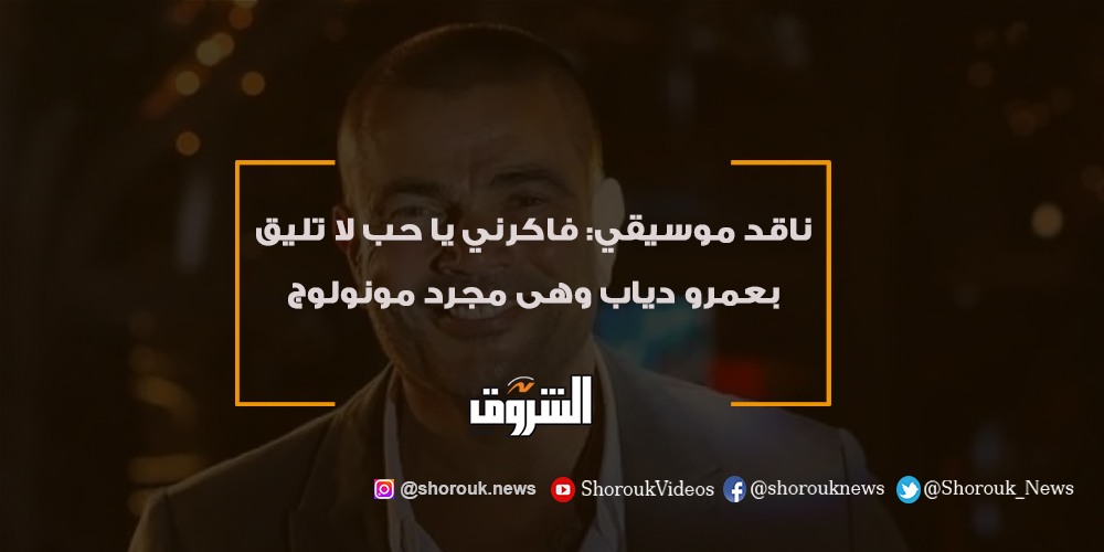 الشروق ناقد موسيقي فاكرني يا حب لا تليق بعمرو دياب وهى مجرد مونولوج التفاصيل