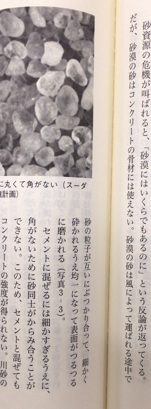 本ノ猪 砂資源の危機が叫ばれると 砂漠にはいくらでもあるのに という反論が返ってくる だが 砂漠の砂はコンクリート の骨材には使えない セメントに混ぜるには細かすぎるうえに 角がないために砂同士がからみ合うことができない 石弘之 砂 本ノ猪 砂資源の危機が叫ばれると 砂漠にはいくらでもあるのに という反論が返ってくる だが 砂漠の砂はコンクリート の骨材には使えない セメントに混ぜるには細かすぎるうえに 角がないために砂同士がからみ合うことができない 石弘之 砂
