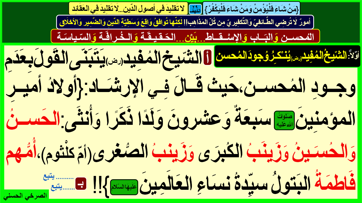 مِن وَاقِع وَسَطِيّةِ الدّينِ وَالضّمِير وَالأخلَاق

[المُحسن وَالبَاب وَالإسْقاط..بَيْن..الحَقيقَة وَالخُرافَة وَالسّياسَة]

أوّلًا ـ [الشّيخُ المُفِيد يُنْكِرُ وُجودَ المُحسن]

أولاد أمير المؤمنين(ع)=27 : ليس بينهم المُحسن

المُحسن لا وجودَ له...فَلا عَصْرة بَاب وَلا إسقَاط