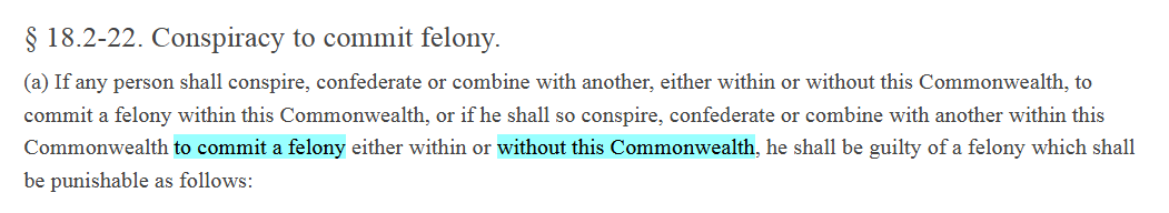 Another change: What if those two Virginians traveled together to DC to commit felonies?Here a different provision of VA law (Sec 18.2-22) applies explicitly to conspiracies to commit felonies whether they are "within or without" VA.5/