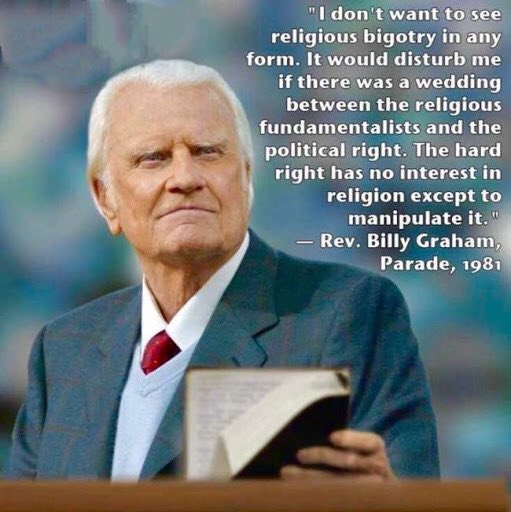 "It would disturb me if there was a wedding between the religious fundamentalists and the political right. The hard right has no interest in religion except to manipulate it." - Rev. Billy Graham