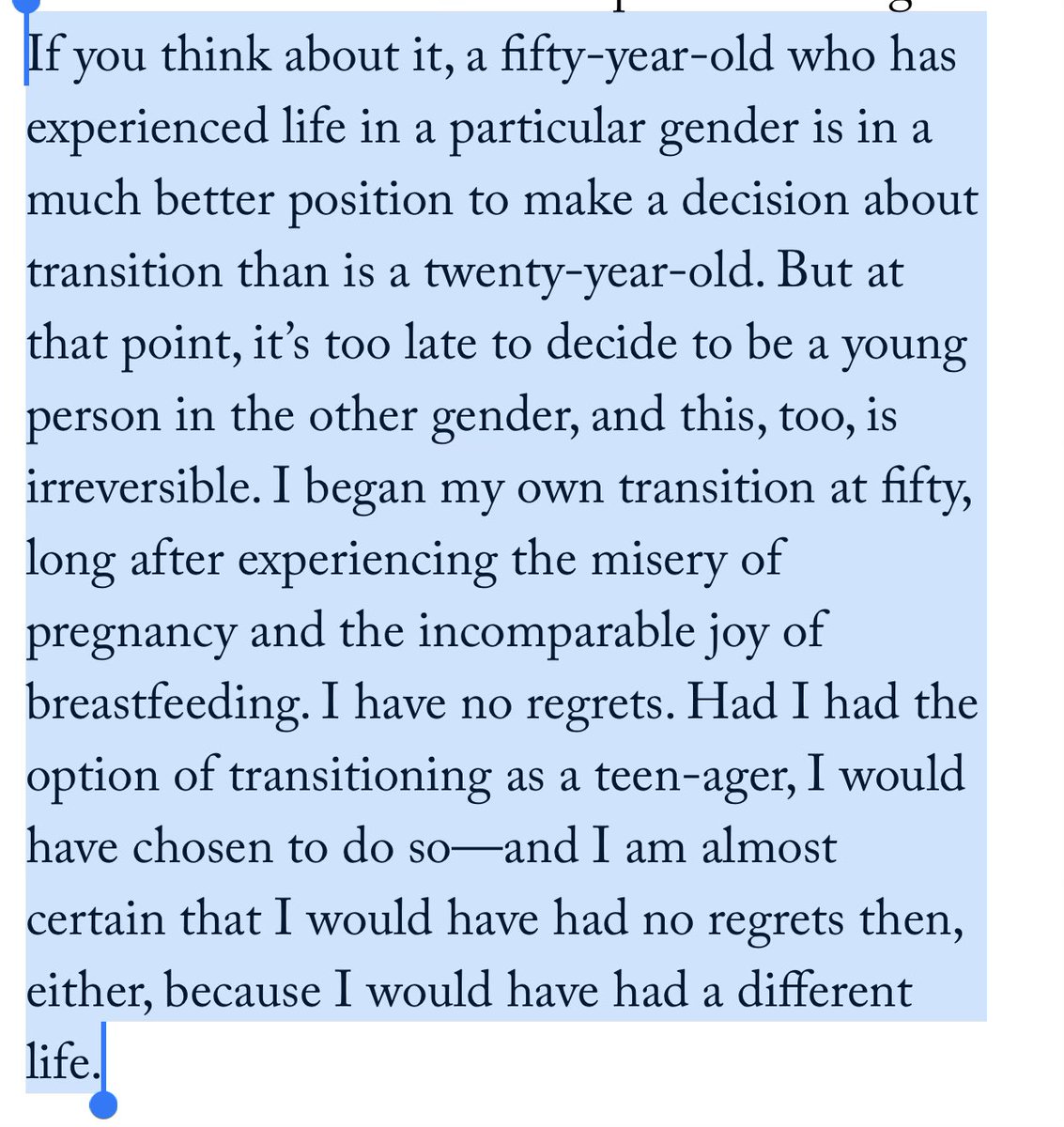 Unlike Gessen, I’m not a non-binary trans person—I’m (therefore?) not compelled by their ideas about the generalizable indeterminacy of gender. But like them, I started transition after puberty, and I appreciated what they had to say about “regret.”