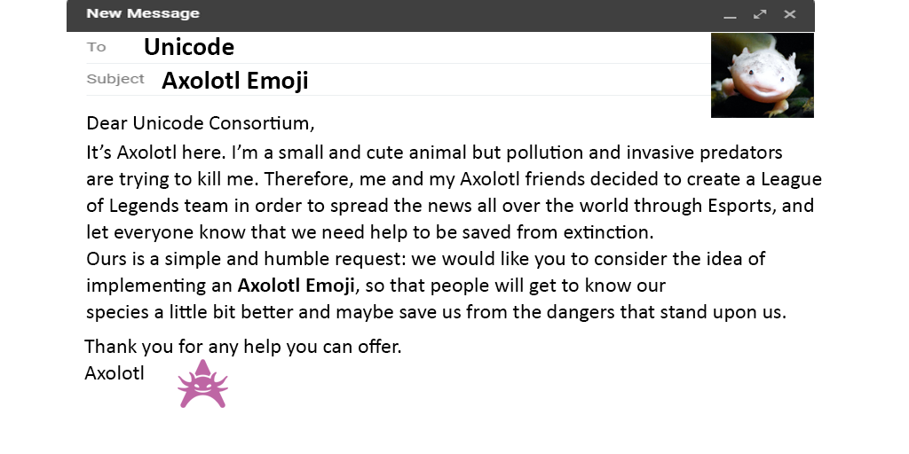 Axolotl Esports (@axolotl_esports) on Twitter photo If you love Axolotls and if you want everyone to know them, lend us your help by retweeting this post. ♻️
All together united, for the #AxolotlEmoji!
(<a href="/unicode/">The Unicode Consortium</a>.. 🥺) If you love Axolotls and if you want everyone to know them, lend us your help by retweeting this post. ♻️
All together united, for the #AxolotlEmoji!
(<a href="/unicode/">The Unicode Consortium</a>.. 🥺)