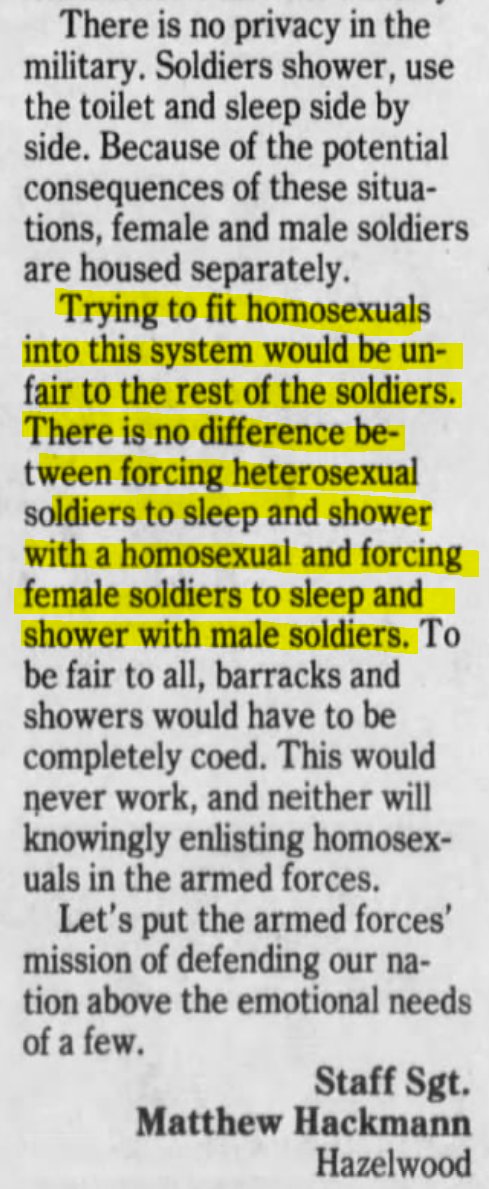 St. Louis Post-Dispatch (St. Louis, Missouri), 15 Jan 1994"There is no difference between forcing heterosexual soldiers to sleep and shower with a homosexual and forcing female soldiers to sleep and shower with male soldiers. "