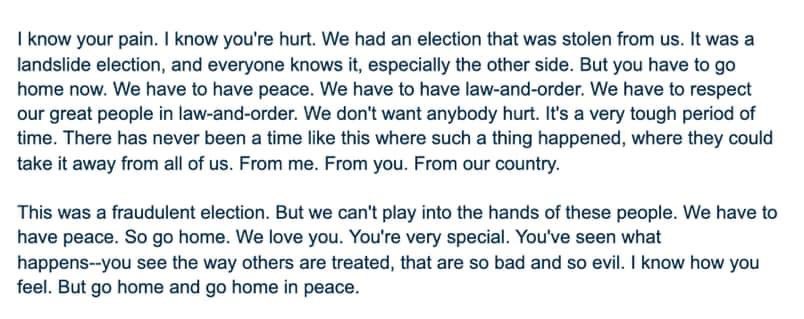 It’s worth pausing to consider the content of Trump’s two material “statements”(tweets, one a video and one text), because it’s pretty clear to me that they’d support a claim of inability to perform the duties of his office. Transcript and screen cap below.