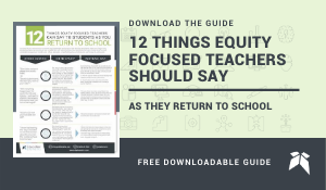 This downloadable PDF shares how teachers can make sure their classroom dialogue is mindful of students' diverse situations, needs, and perspectives, and help build equitable learning environments.  https://www.edelements.com/hubfs/12%20Things%20Equity%20Focused%20Teachers%20Say%20To%20Students%20As%20They%20Return%20To%20School.pdf