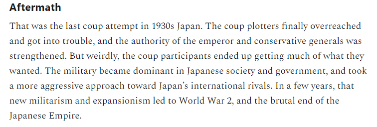 11/But now here's the thing. The Japanese government went on to do pretty much exactly what the coup plotters wanted!They put the military in charge of the country! They tried to colonize all of Asia! And they started a war with the U.S.!Oops.