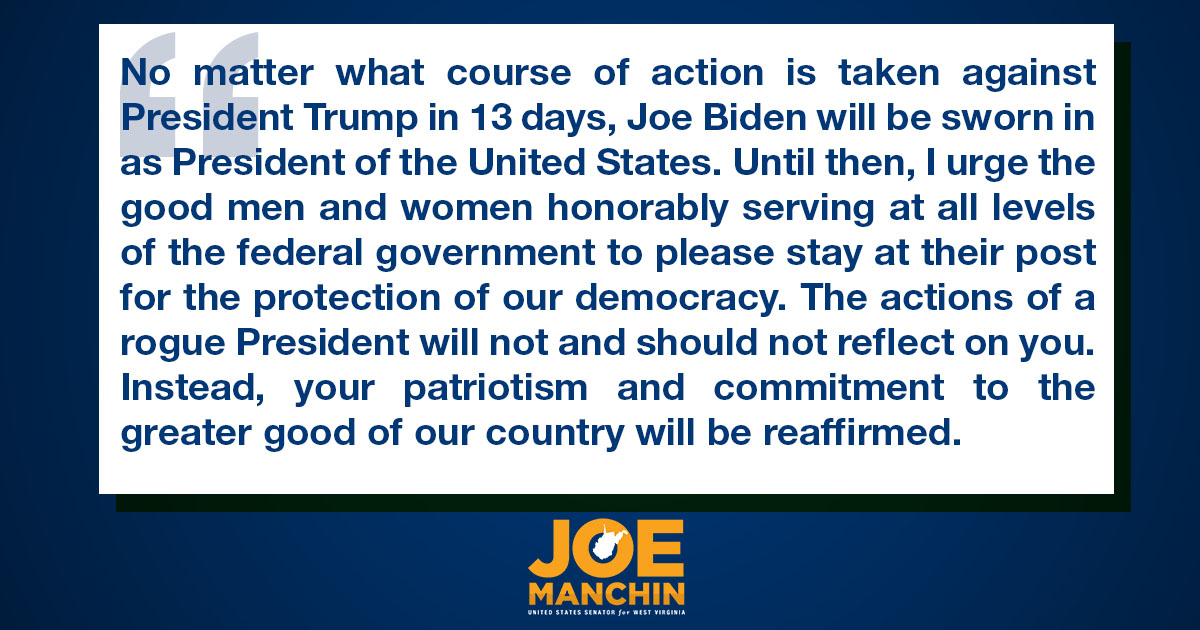 No matter what course of action is taken against President Trump in 13 days, Joe Biden will be sworn in as President of the United States. Until then, I urge the good men and women honorably serving at all levels of the federal government to please stay at their post for the protection of our democracy. The actions of a rogue President will not and should not reflect on you. Instead, your patriotism and commitment to the greater good of our country will be reaffirmed.