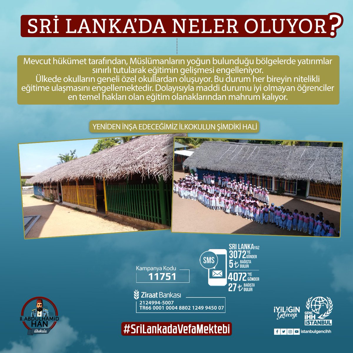 II. Abdülhamid Han İlkokulu’nu, iç göç mağduru Müslüman nüfusun yaşadığı Puttalam şehrinde inşa edeceğiz. 600 m2 alan üzerine kuracağımız 3 katlı ve 12 sınıfa sahip bu okulda, yetimlerin de bulunduğu toplam 360 öğrenci eğitim görecek. 
#SriLankadaVefaMektebi