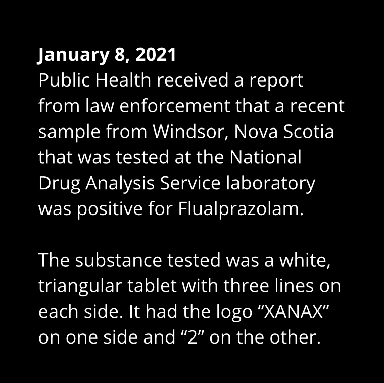 Public Health received a report from law enforcement that a recent sample from Windsor, Nova Scotia that was tested at the National Drug Analysis Service laboratory was positive for Flualprazolam.