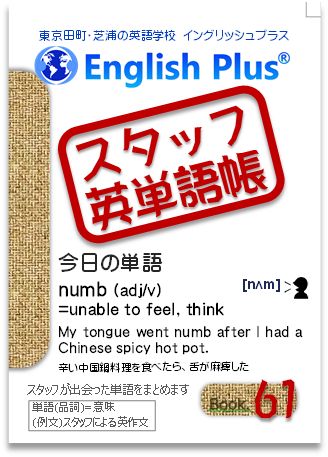 English Plus 東京 田町の英語学校 留学サポート イングリッシュプラス スタッフ単語帳 61 日常やレッスンから出会った英単語をまとめます 単語 品詞 意味 例文 スタッフによる英作文 今日の単語 Numb Adj V Unable To Feel Think My Tongue English Plus 東京 田町の英語学校 留学サポート イングリッシュプラス スタッフ単語帳 61 日常やレッスンから出会った英単語をまとめます 単語 品詞 意味 例文 スタッフによる英作文 今日の単語 Numb Adj V Unable To Feel Think My Tongue