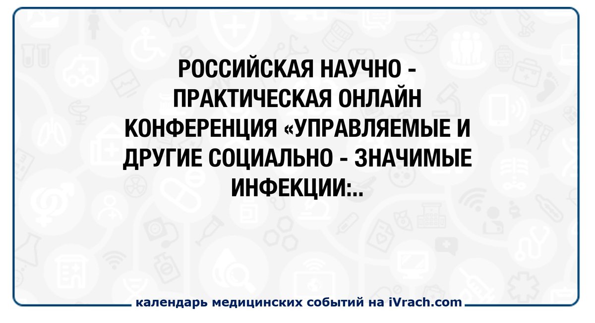 РОССИЙСКАЯ НАУЧНО-ПРАКТИЧЕСКАЯ ОНЛАЙН КОНФЕРЕНЦИЯ «УПРАВЛЯЕМЫЕ И ДРУГИЕ СОЦИАЛЬНО-ЗНАЧИМЫЕ ИНФЕКЦИИ: ДИАГНОСТИКА, ЛЕЧЕНИЕ И ПРОФИЛАКТИКА» ivrach.com/events/790