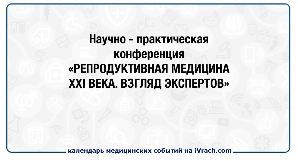 Научно-практическая конференция «РЕПРОДУКТИВНАЯ МЕДИЦИНА XXI ВЕКА. ВЗГЛЯД ЭКСПЕРТОВ» ivrach.com/events/806