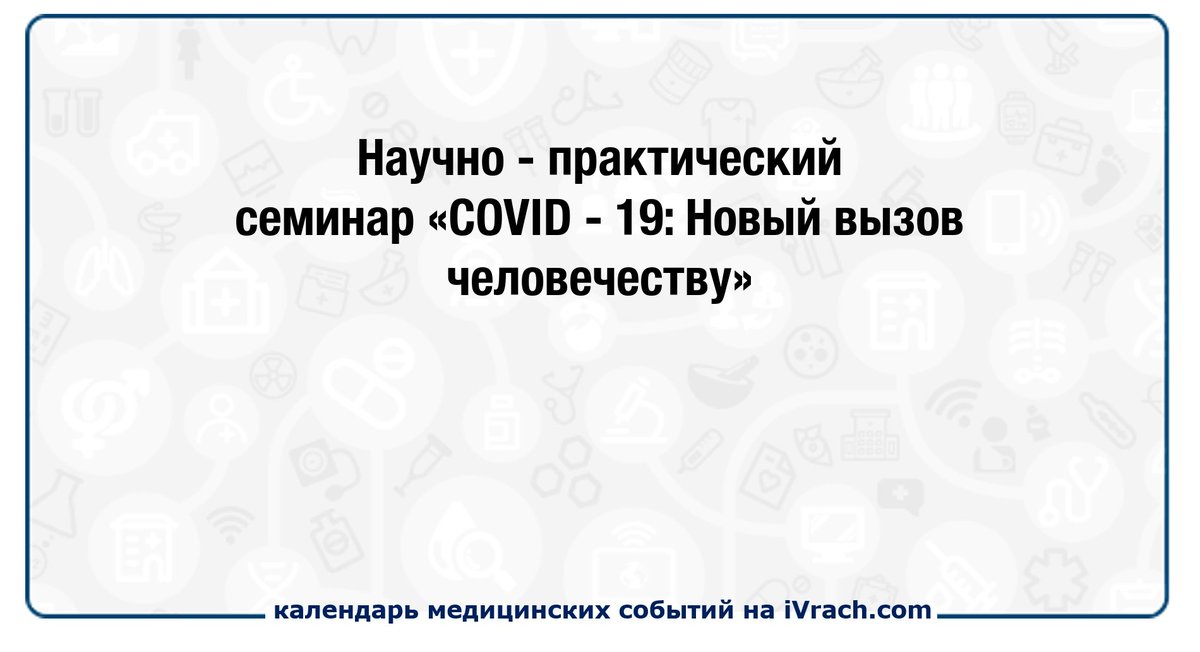 Научно-практический семинар «COVID-19: Новый вызов человечеству» ivrach.com/events/819